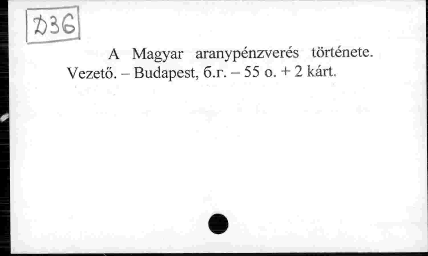 ﻿A Magyar aranypénzverés tôrténete. Vezetö. - Budapest, б.г. - 55 о. + 2 kart.
